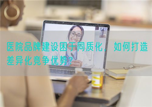 醫院品牌建設困于同質化，如何打造差異化競爭優勢？(圖1)