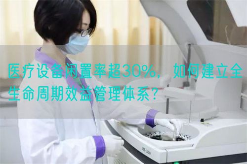 醫(yī)療設(shè)備閑置率超30%，如何建立全生命周期效益管理體系？(圖1)