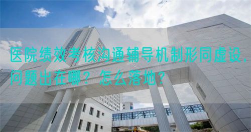 醫院績效考核溝通輔導機制形同虛設，問題出在哪？怎么落地？(圖1)