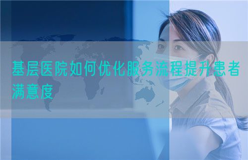 基層醫院如何優化服務流程提升患者滿意度(圖1)