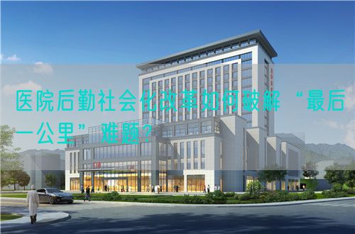 醫(yī)院后勤社會(huì)化改革如何破解“最后一公里”難題？(圖1)