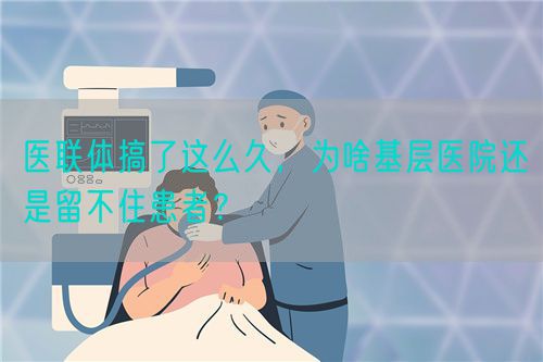 醫聯體搞了這么久，為啥基層醫院還是留不住患者？(圖1)