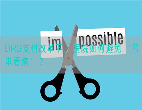 DRG支付改革下，醫院如何避免‘虧本看病’？(圖1)