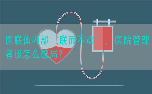 醫聯體內部‘聯而不動’，醫院管理者該怎么破局？(圖1)