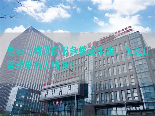患者吐槽醫院服務像流水線，怎么讓管理更有人情味？(圖1)