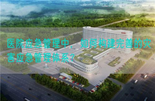 醫院應急管理中，如何構建完善的災害應急管理體系？(圖1)