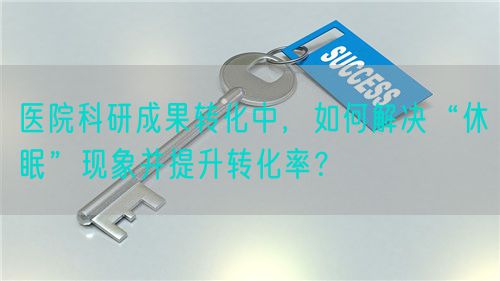 醫(yī)院科研成果轉(zhuǎn)化中，如何解決“休眠”現(xiàn)象并提升轉(zhuǎn)化率？(圖1)