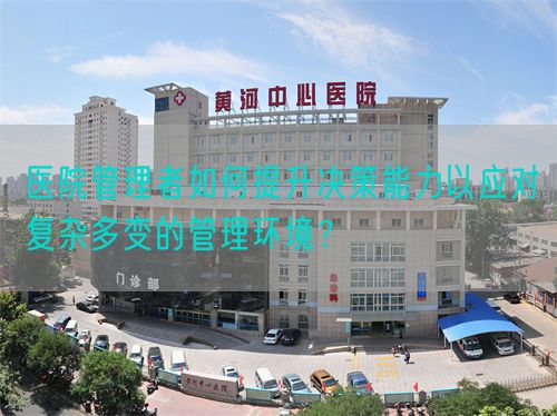 醫(yī)院管理者如何提升決策能力以應(yīng)對復(fù)雜多變的管理環(huán)境？(圖1)