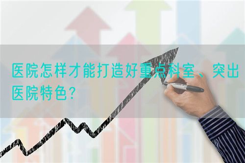 醫院怎樣才能打造好重點科室、突出醫院特色？(圖1)