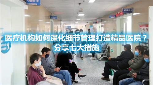 醫療機構如何深化細節管理打造精品醫院？分享七大措施(圖1)