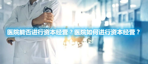 醫院能否進行資本經營？醫院如何進行資本經營？(圖1)
