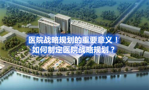 醫(yī)院戰(zhàn)略規(guī)劃的重要意義！如何制定醫(yī)院戰(zhàn)略規(guī)劃？(圖1)