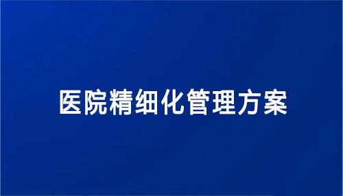 醫(yī)院精細(xì)化管理方案怎么寫（醫(yī)院精細(xì)化管理方案內(nèi)容和建議）(圖1)