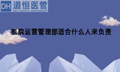 醫院運營管理部適合什么人來負責(圖1)